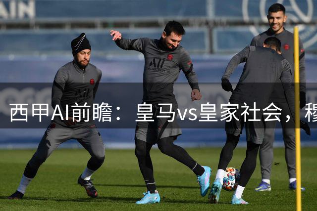 西甲AI前瞻：皇马vs皇家社会，穆帅伯纳乌首秀，皇马渴望主场开门红